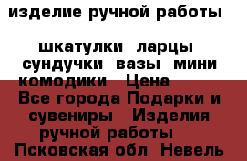 изделие ручной работы : шкатулки, ларцы, сундучки, вазы, мини комодики › Цена ­ 500 - Все города Подарки и сувениры » Изделия ручной работы   . Псковская обл.,Невель г.
